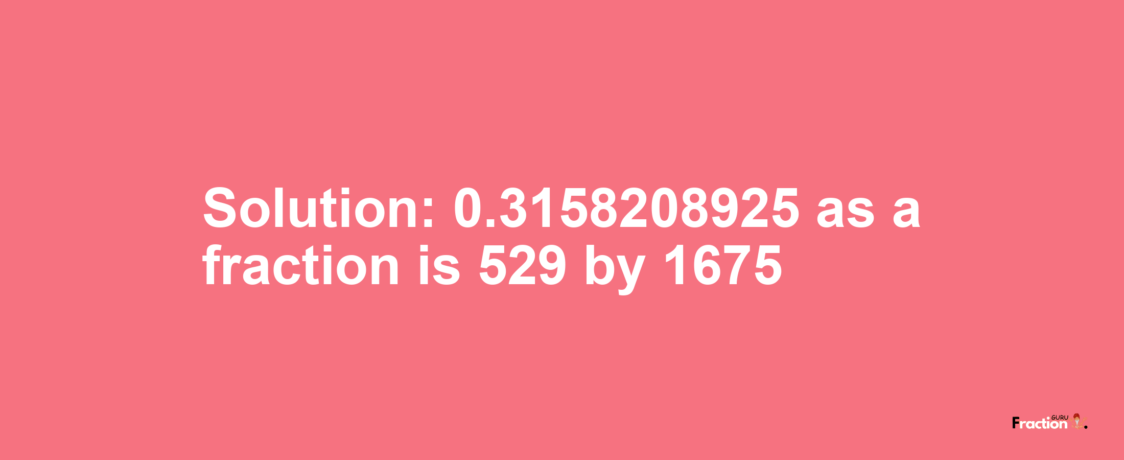 Solution:0.3158208925 as a fraction is 529/1675